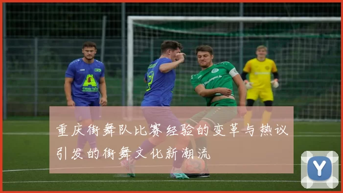 重庆街舞队比赛经验的变革与热议引发的街舞文化新潮流