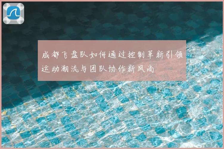 成都飞盘队如何通过控制革新引领运动潮流与团队协作新风尚