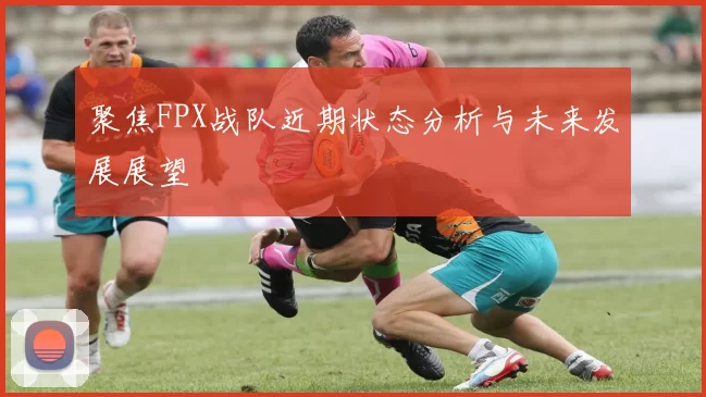 聚焦FPX战队近期状态分析与未来发展展望