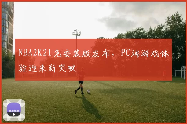 NBA2K21免安装版发布,PC端游戏体验迎来新突破