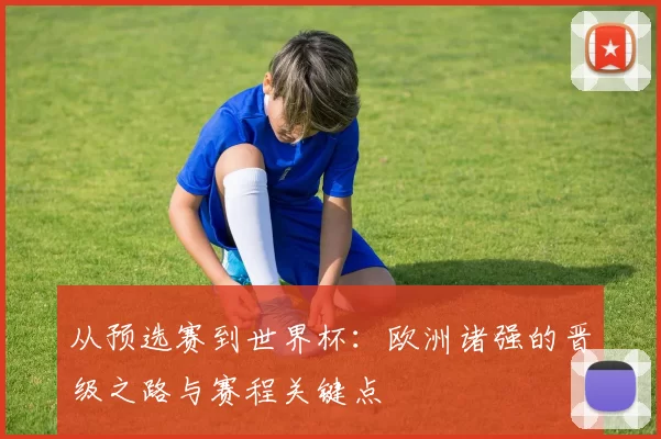 从预选赛到世界杯：欧洲诸强的晋级之路与赛程关键点