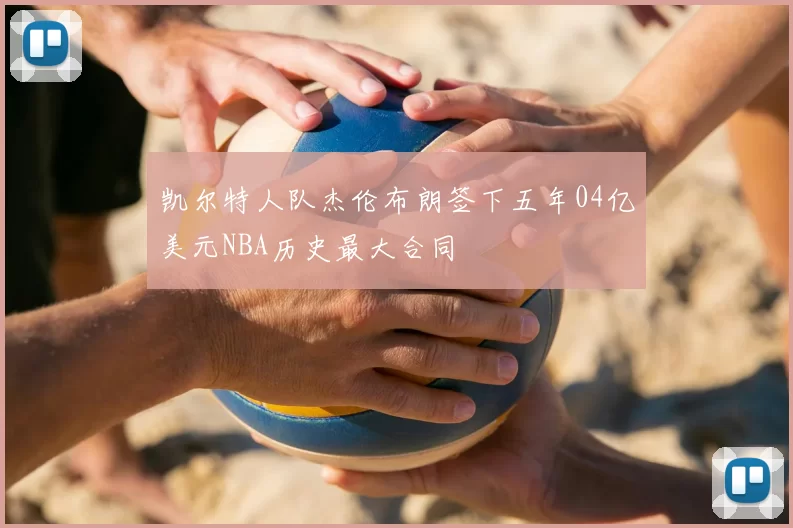 凯尔特人队杰伦布朗签下五年04亿美元NBA历史最大合同