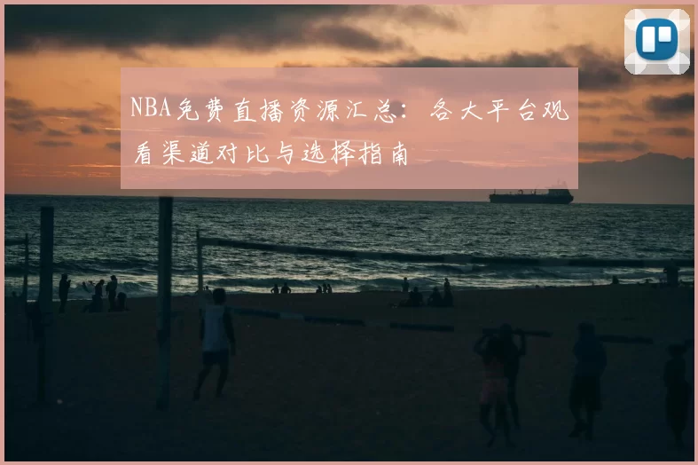 NBA免费直播资源汇总：各大平台观看渠道对比与选择指南