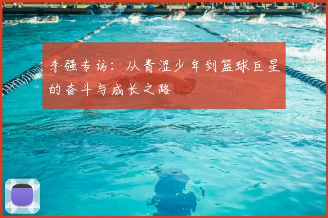 李强专访：从青涩少年到篮球巨星的奋斗与成长之路