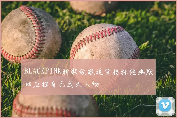 BLACKPINK新歌致敬追梦格林他幽默回应称自己成大人物