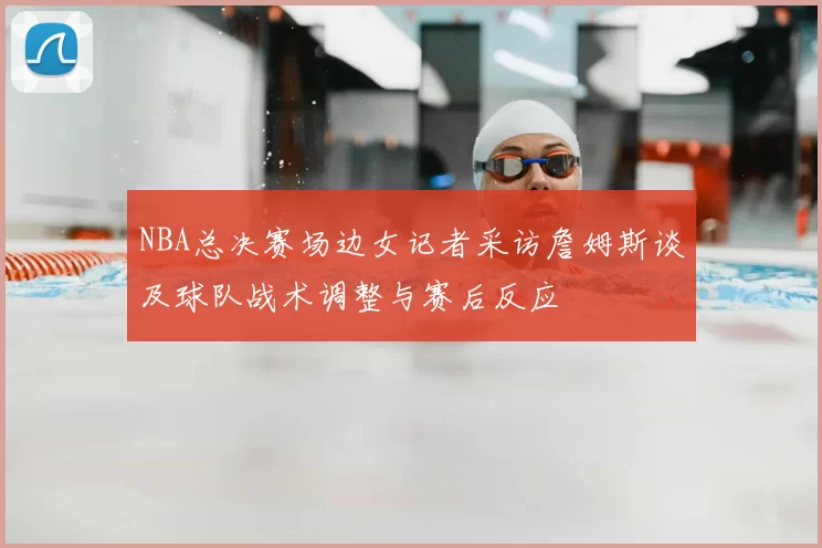 NBA总决赛场边女记者采访詹姆斯谈及球队战术调整与赛后反应