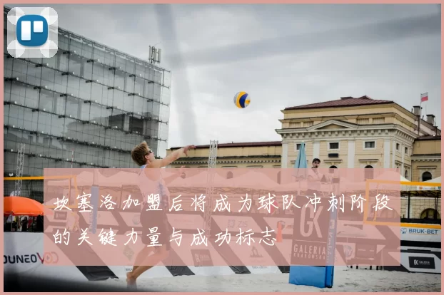 坎塞洛加盟后将成为球队冲刺阶段的关键力量与成功标志