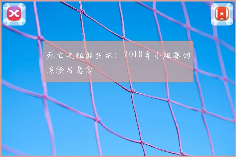 死亡之组诞生记:2018年小组赛的惊险与悬念