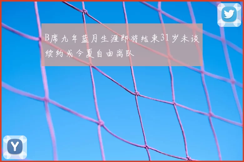 B席九年蓝月生涯即将结束31岁未谈续约或今夏自由离队