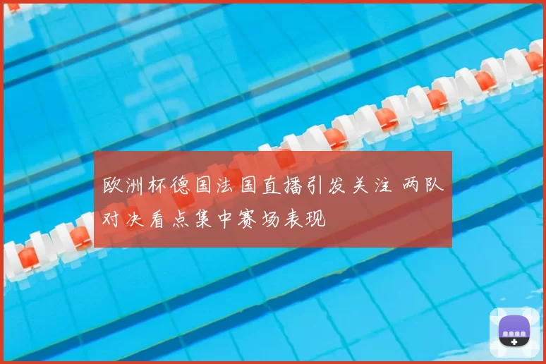 欧洲杯德国法国直播引发关注 两队对决看点集中赛场表现