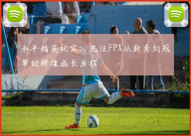 和平精英纪实：见证FPX从新秀到冠军的辉煌成长历程