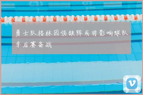 勇士队格林因伤缺阵或将影响球队季后赛备战