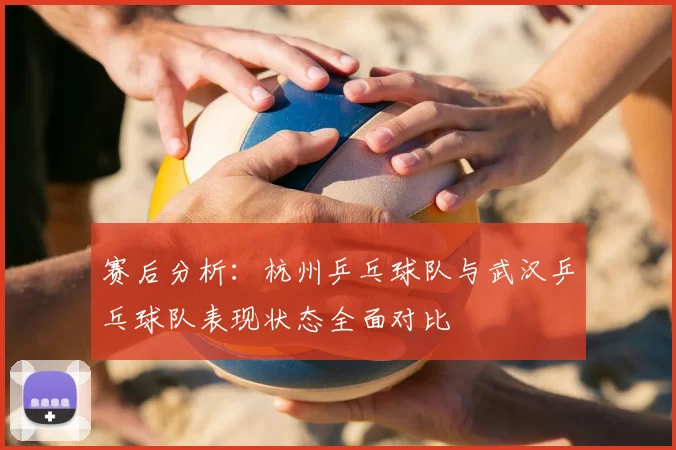 赛后分析：杭州乒乓球队与武汉乒乓球队表现状态全面对比