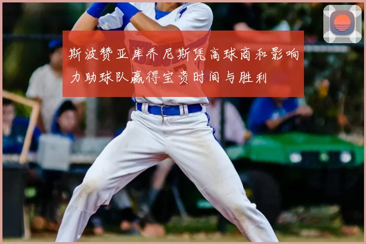 斯波赞亚库乔尼斯凭高球商和影响力助球队赢得宝贵时间与胜利
