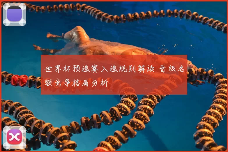 世界杯预选赛入选规则解读 晋级名额竞争格局分析
