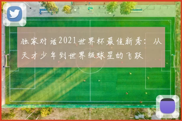 独家对话2021世界杯最佳新秀:从天才少年到世界级球星的飞跃