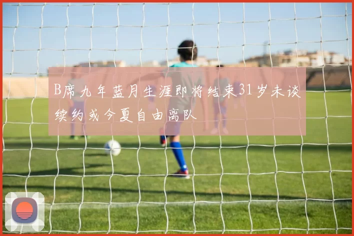 B席九年蓝月生涯即将结束31岁未谈续约或今夏自由离队
