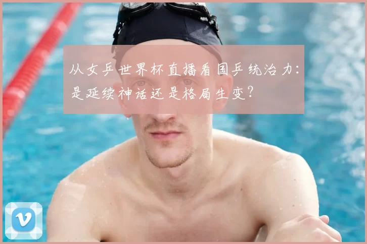 从女乒世界杯直播看国乒统治力：是延续神话还是格局生变？