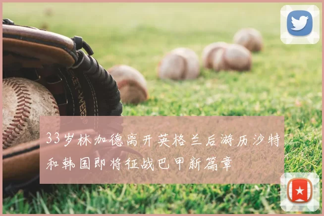 33岁林加德离开英格兰后游历沙特和韩国即将征战巴甲新篇章