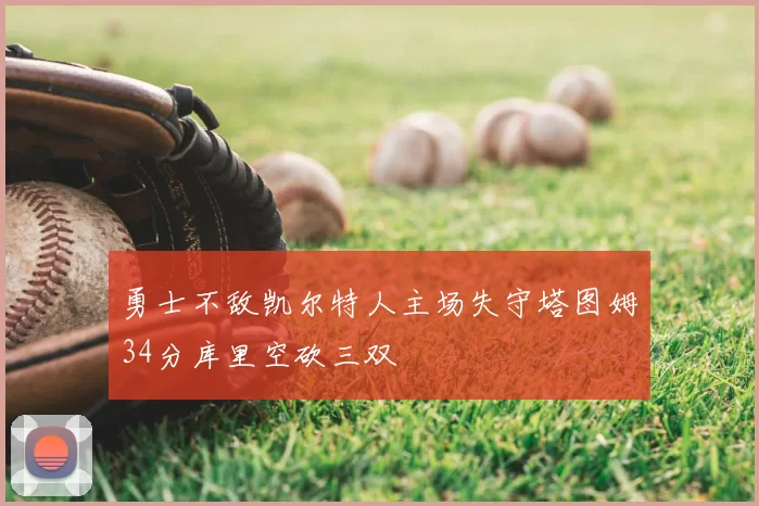 勇士不敌凯尔特人主场失守塔图姆34分库里空砍三双