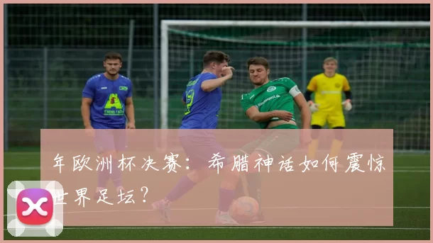 年欧洲杯决赛：希腊神话如何震惊世界足坛？