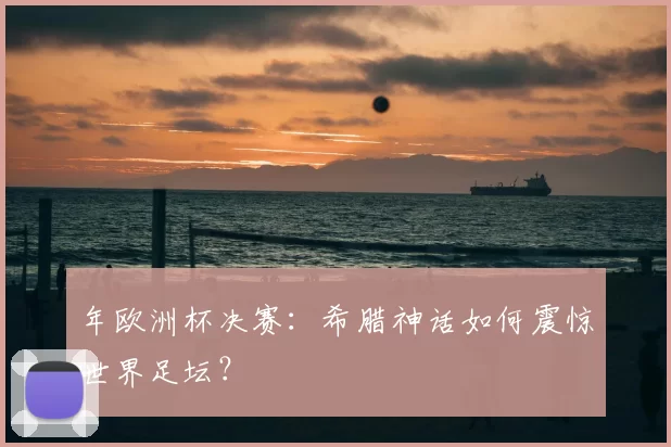 年欧洲杯决赛：希腊神话如何震惊世界足坛？