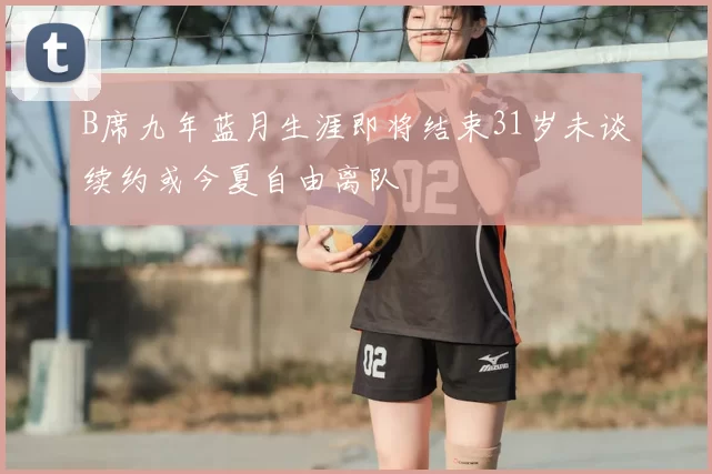 B席九年蓝月生涯即将结束31岁未谈续约或今夏自由离队