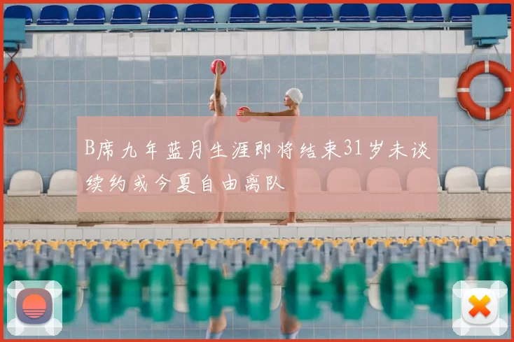 B席九年蓝月生涯即将结束31岁未谈续约或今夏自由离队