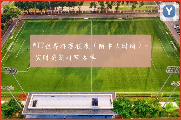 WTT世界杯赛程表(附中文时间)- 实时更新对阵名单