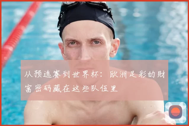 从预选赛到世界杯:欧洲足彩的财富密码藏在这些队伍里