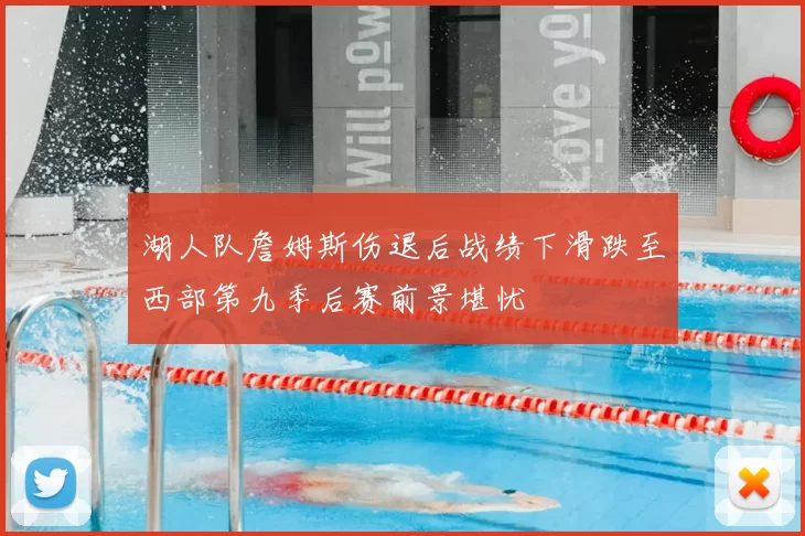 湖人队詹姆斯伤退后战绩下滑跌至西部第九季后赛前景堪忧
