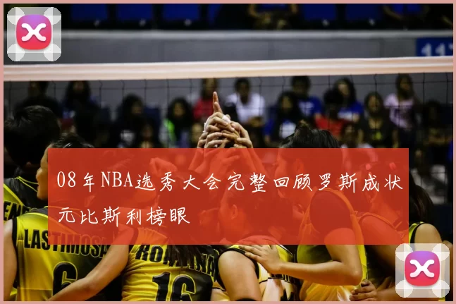 08年NBA选秀大会完整回顾罗斯成状元比斯利榜眼