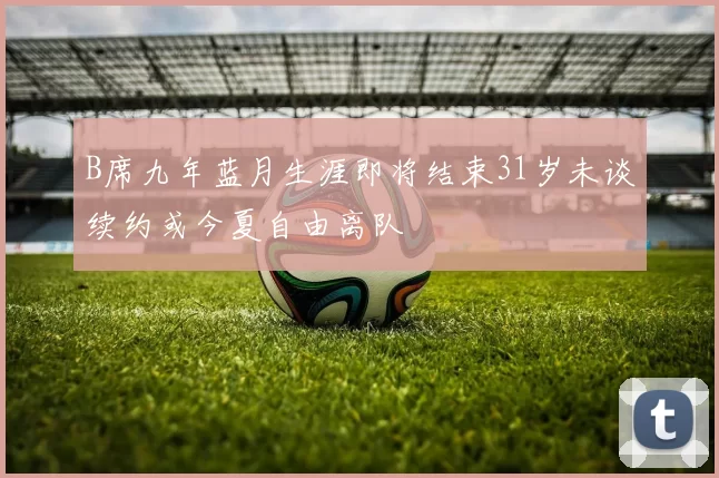 B席九年蓝月生涯即将结束31岁未谈续约或今夏自由离队