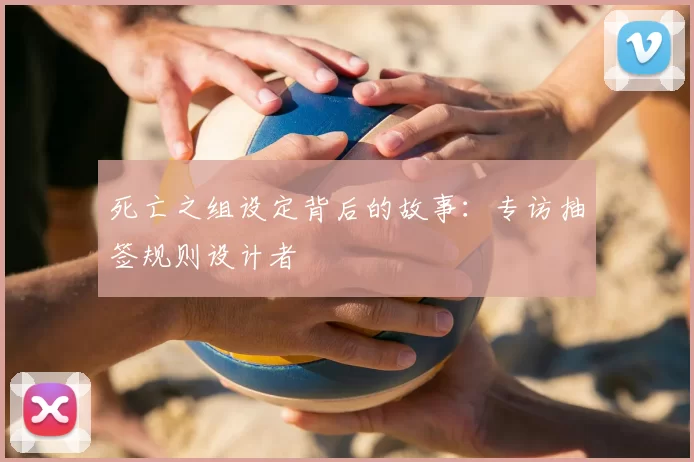 死亡之组设定背后的故事:专访抽签规则设计者