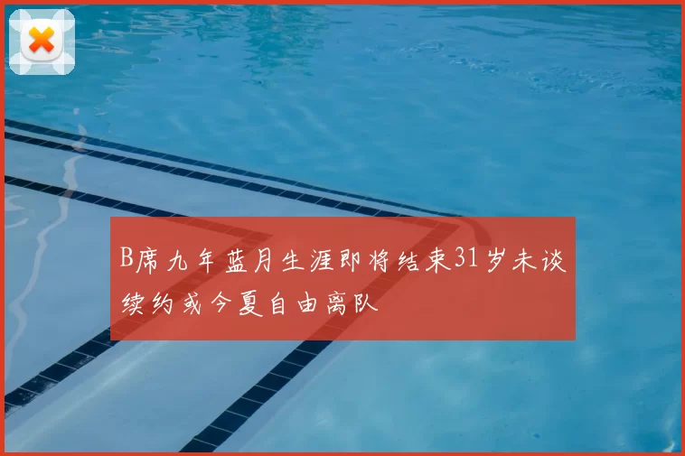 B席九年蓝月生涯即将结束31岁未谈续约或今夏自由离队