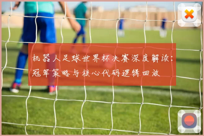 机器人足球世界杯决赛深度解读：冠军策略与核心代码逻辑回放
