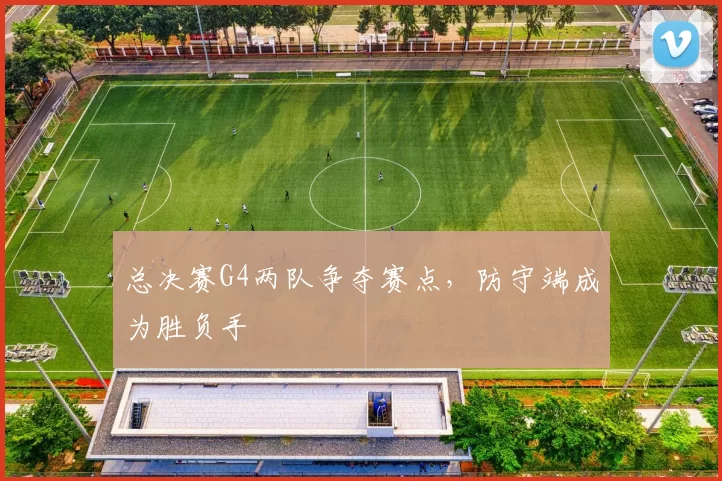 总决赛G4两队争夺赛点，防守端成为胜负手