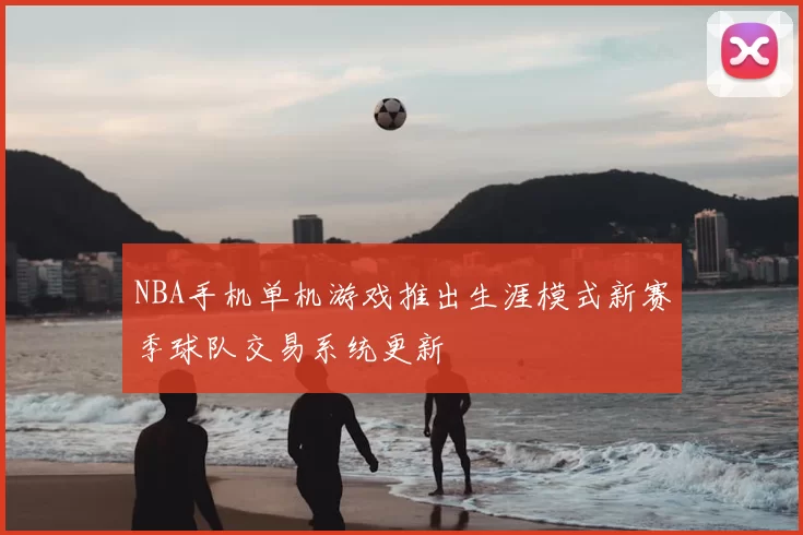 NBA手机单机游戏推出生涯模式新赛季球队交易系统更新
