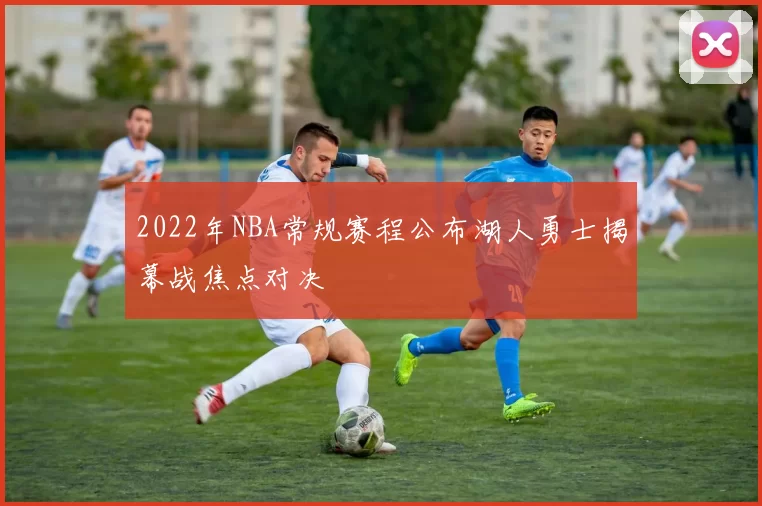 2022年NBA常规赛程公布湖人勇士揭幕战焦点对决