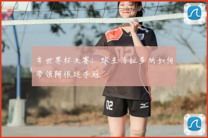 年世界杯决赛:球王马拉多纳如何带领阿根廷夺冠
