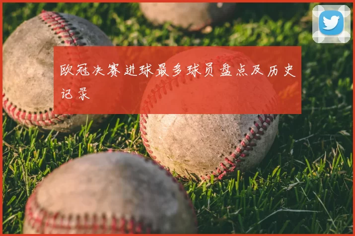 欧冠决赛进球最多球员盘点及历史记录