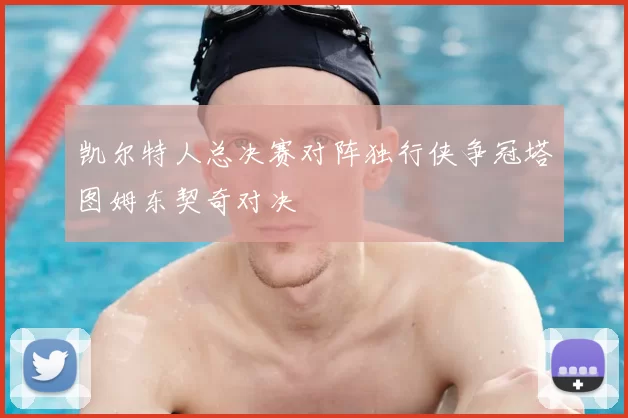 凯尔特人总决赛对阵独行侠争冠塔图姆东契奇对决