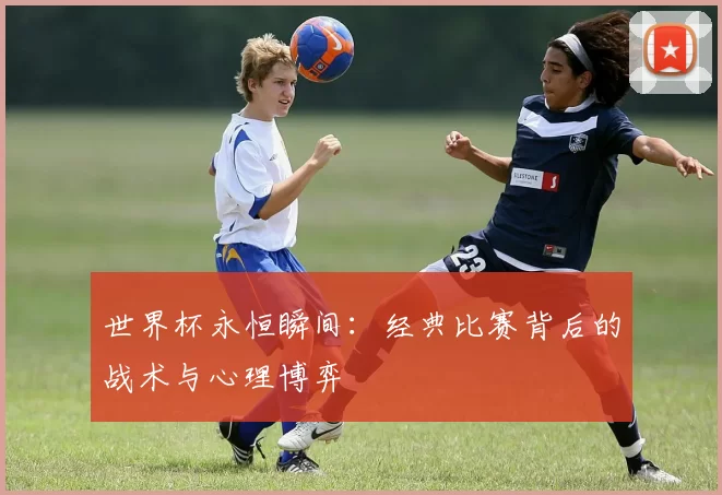 世界杯永恒瞬间:经典比赛背后的战术与心理博弈