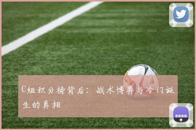 C组积分榜背后:战术博弈与冷门诞生的真相