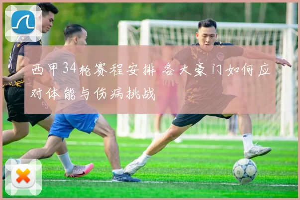 西甲34轮赛程安排 各大豪门如何应对体能与伤病挑战