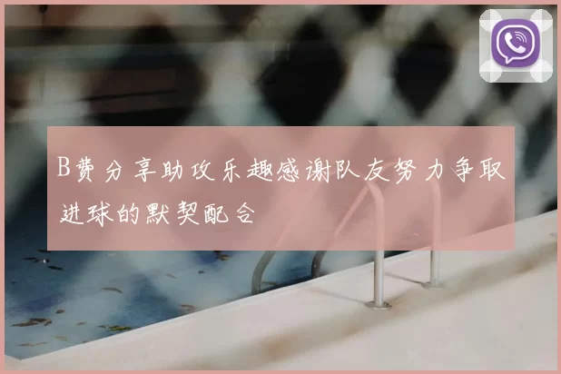 B费分享助攻乐趣感谢队友努力争取进球的默契配合