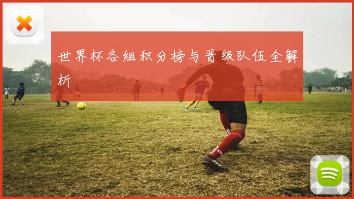 世界杯各组积分榜与晋级队伍全解析