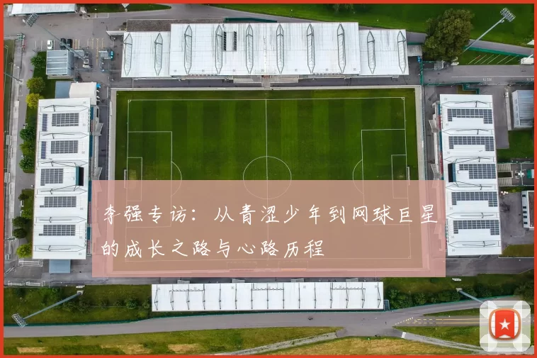 李强专访：从青涩少年到网球巨星的成长之路与心路历程