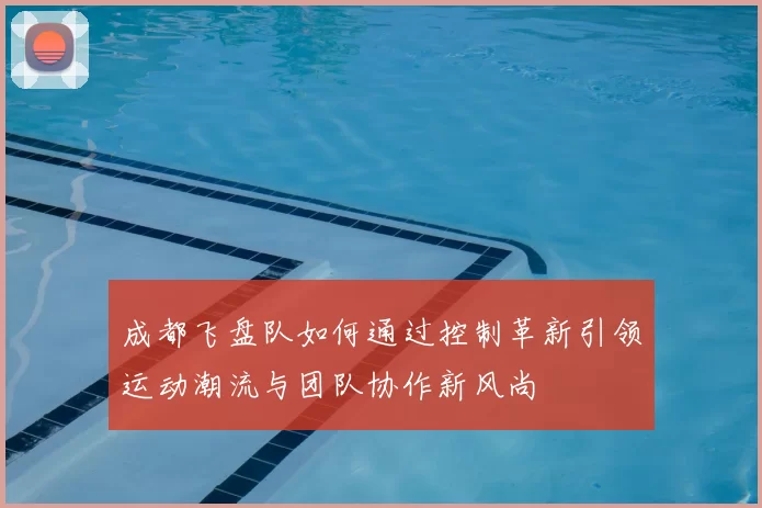 成都飞盘队如何通过控制革新引领运动潮流与团队协作新风尚