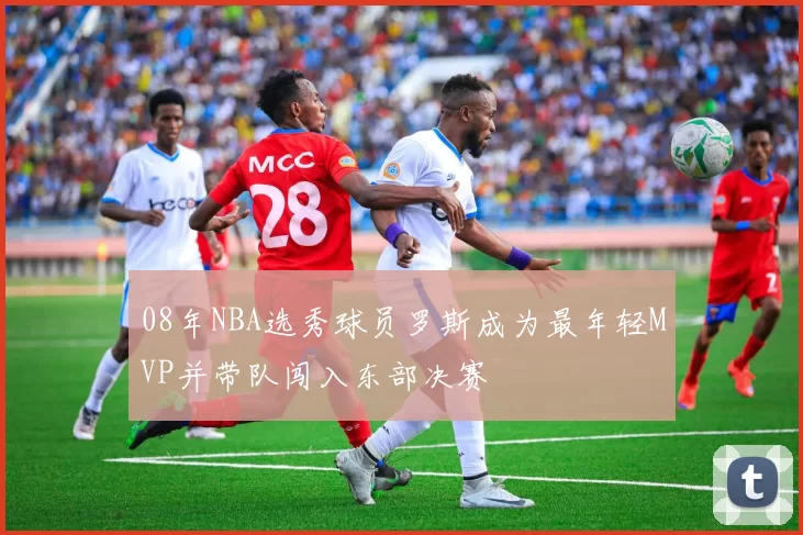 08年NBA选秀球员罗斯成为最年轻MVP并带队闯入东部决赛